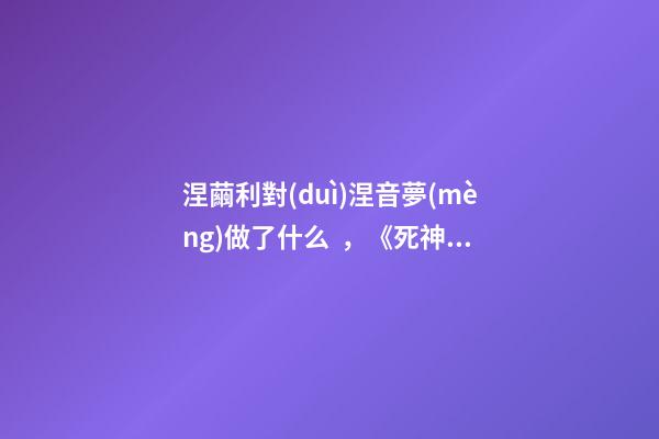 涅繭利對(duì)涅音夢(mèng)做了什么，《死神·千年血戰(zhàn)篇》詳解友哈巴赫親衛(wèi)隊(duì)的原型與成員的BUG能力
